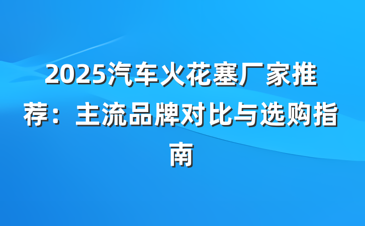 2025汽车火花塞厂家推荐:主流品牌对比与选购指南