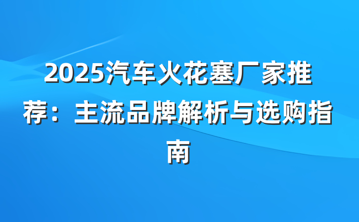 2025汽车火花塞厂家推荐：主流品牌解析与选购指南