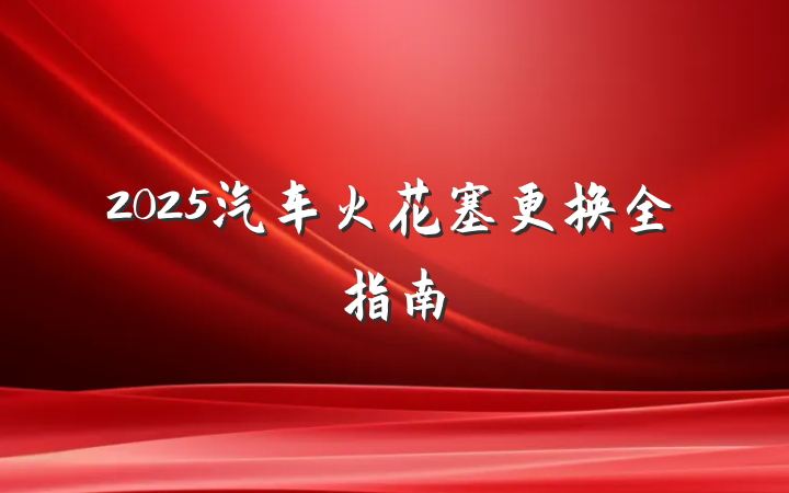 2025汽车火花塞更换全指南