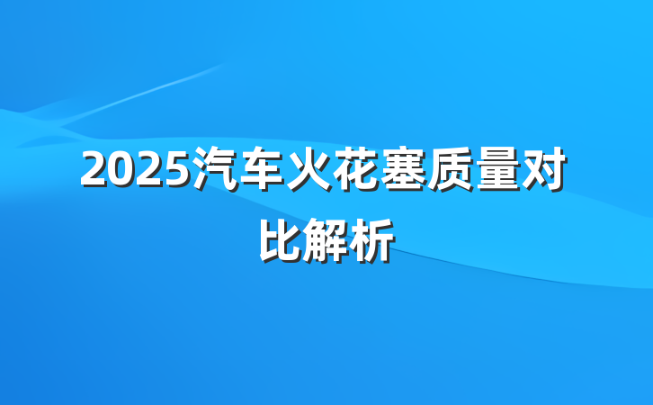 2025汽车火花塞质量对比解析