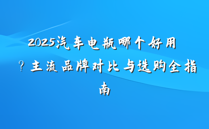 2025汽车电瓶哪个好用?主流品牌对比与选购全指南