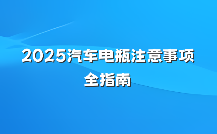 2025汽车电瓶注意事项全指南