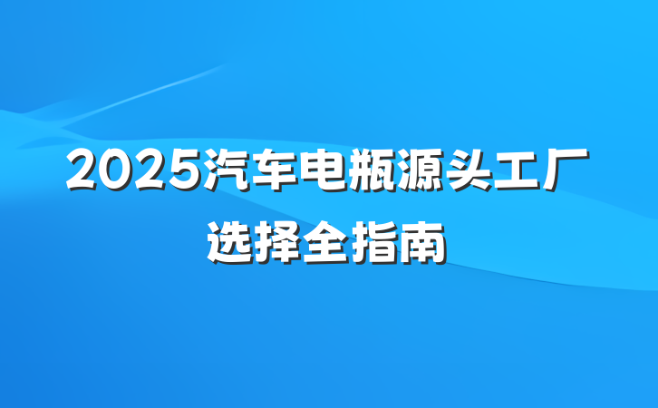 2025汽车电瓶源头工厂选择全指南