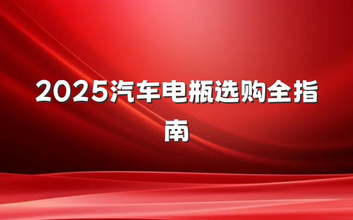 2025汽车电瓶选购全指南