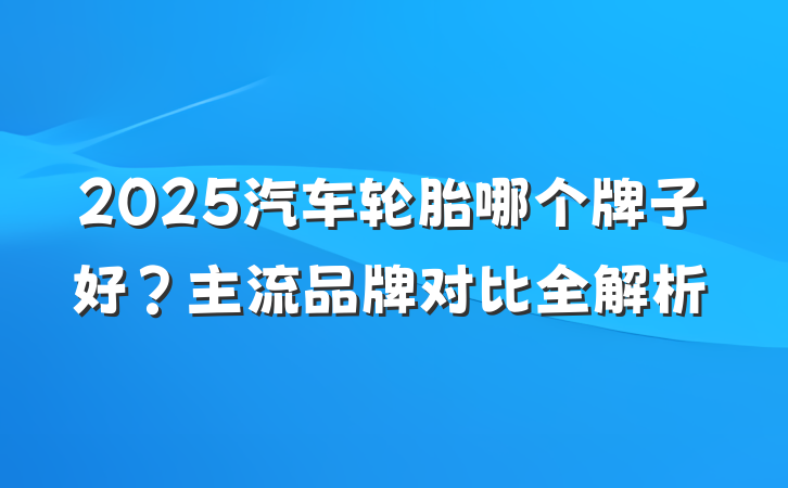 2025汽车轮胎哪个牌子好?主流品牌对比全解析