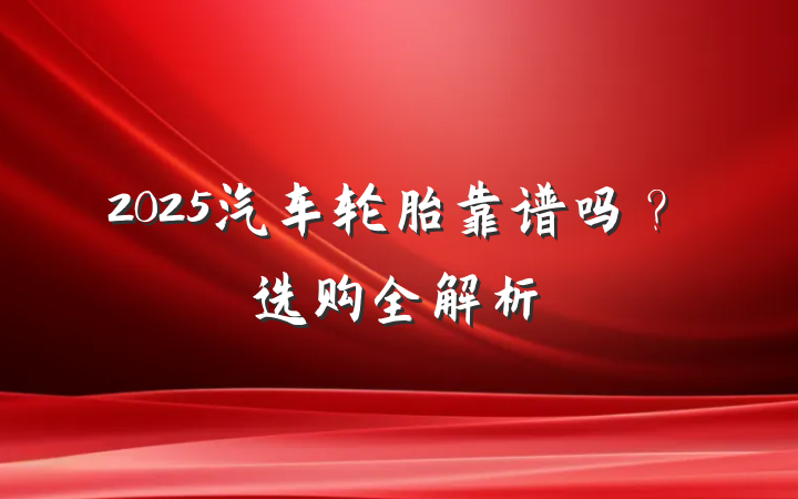 2025汽车轮胎靠谱吗?选购全解析