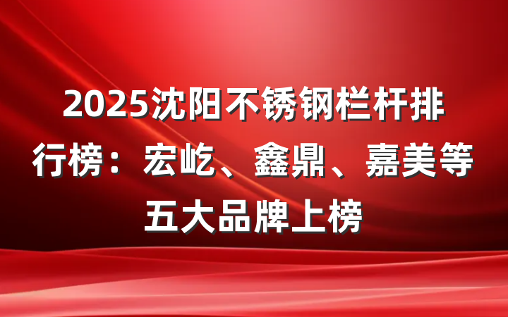 2025沈阳不锈钢栏杆排行榜:宏屹、鑫鼎、嘉美等五大品牌上榜