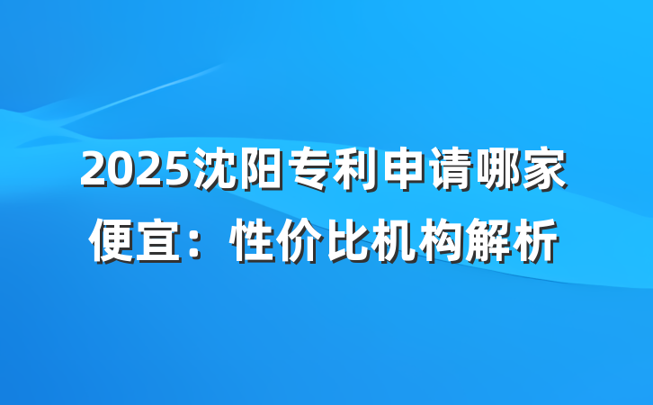 2025沈阳专利申请哪家便宜：性价比机构解析
