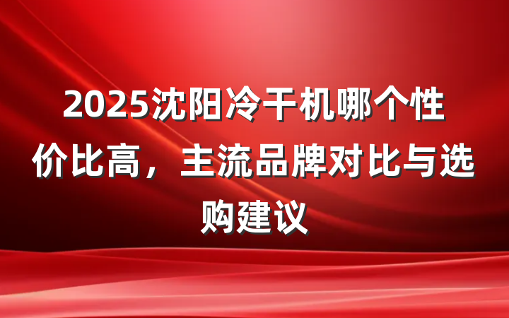 2025沈阳冷干机哪个性价比高,主流品牌对比与选购建议