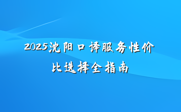 2025沈阳口译服务性价比选择全指南