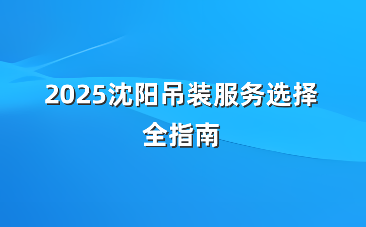 2025沈阳吊装服务选择全指南