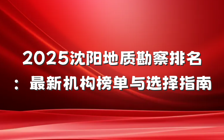 2025沈阳地质勘察排名：最新机构榜单与选择指南