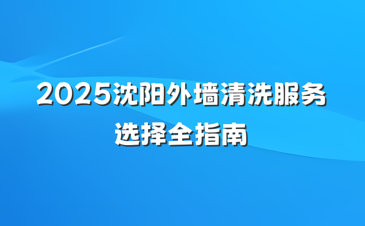 2025沈阳外墙清洗服务选择全指南