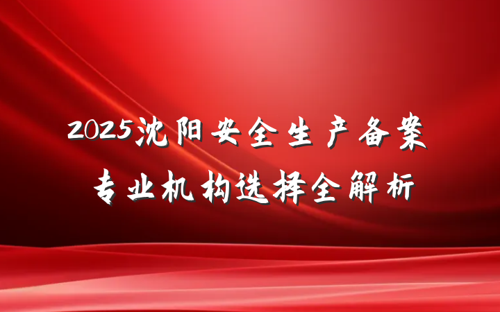 2025沈阳安全生产备案专业机构选择全解析
