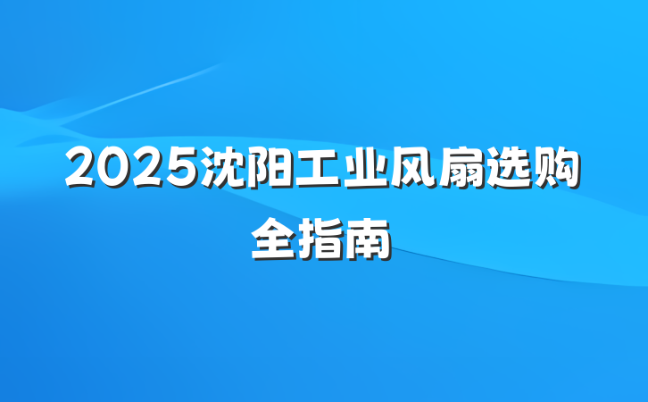 2025沈阳工业风扇选购全指南