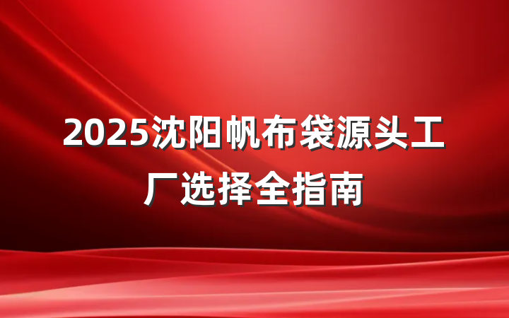 2025沈阳帆布袋源头工厂选择全指南