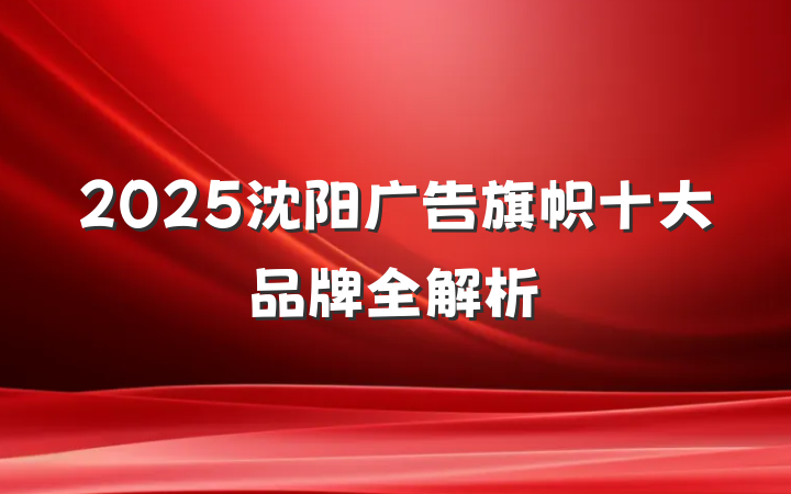 2025沈阳广告旗帜十大品牌全解析