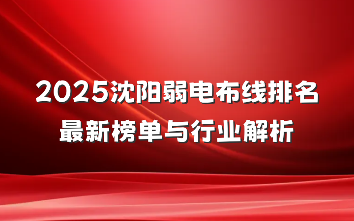 2025沈阳弱电布线排名最新榜单与行业解析
