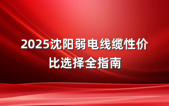 2025沈阳弱电线缆性价比选择全指南