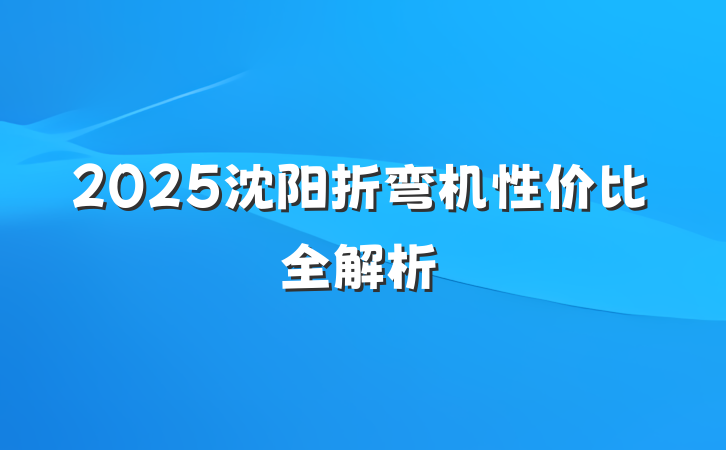 2025沈阳折弯机性价比全解析