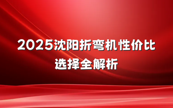 2025沈阳折弯机性价比选择全解析