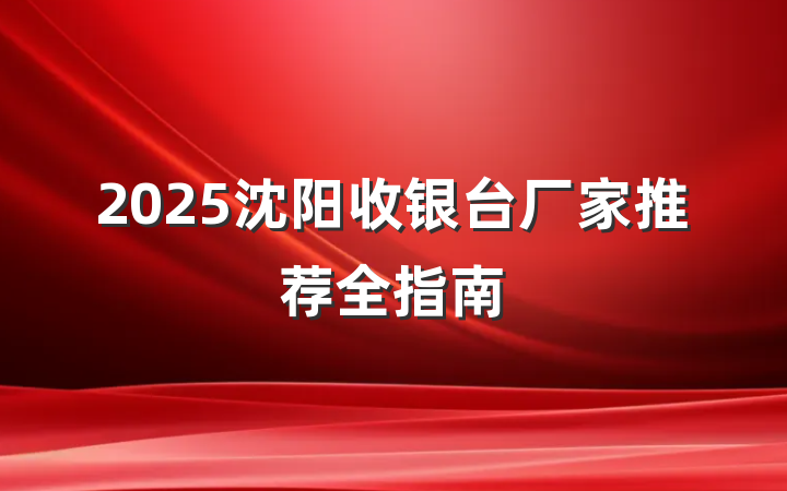2025沈阳收银台厂家推荐全指南