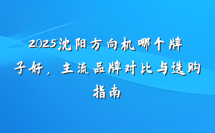 2025沈阳方向机哪个牌子好,主流品牌对比与选购指南