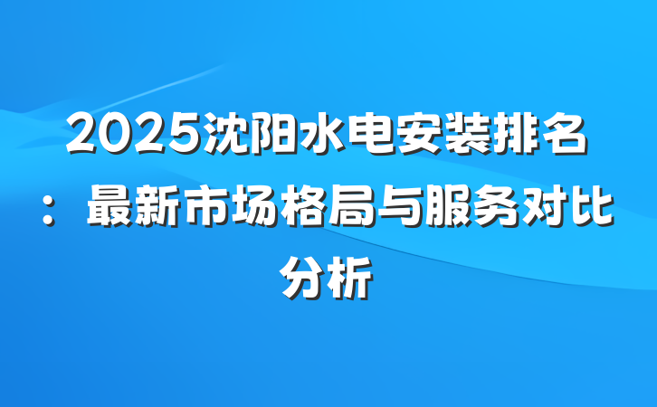 2025沈阳水电安装排名:最新市场格局与服务对比分析