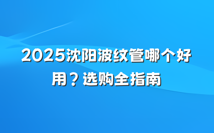 2025沈阳波纹管哪个好用？选购全指南