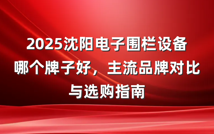 2025沈阳电子围栏设备哪个牌子好,主流品牌对比与选购指南