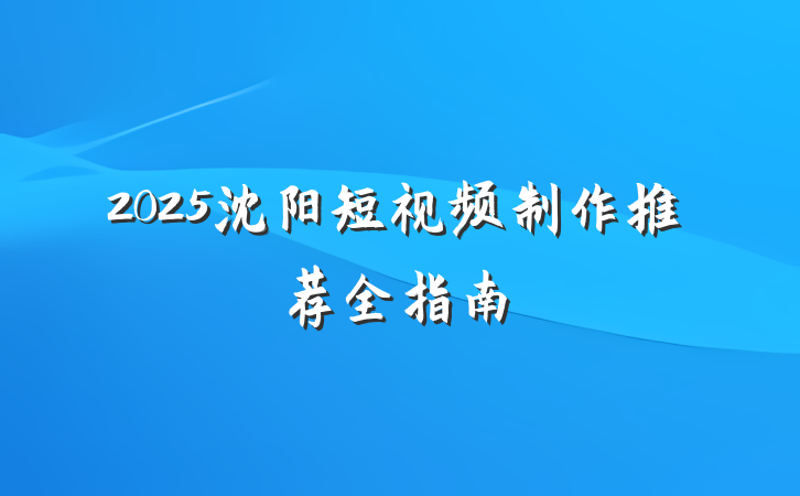 2025沈阳短视频制作推荐全指南