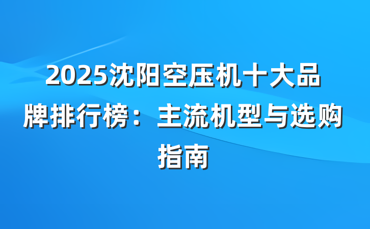 2025沈阳空压机十大品牌排行榜：主流机型与选购指南