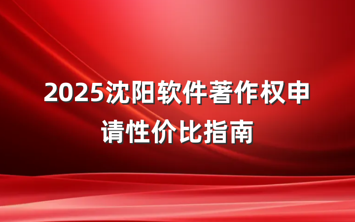 2025沈阳软件著作权申请性价比指南