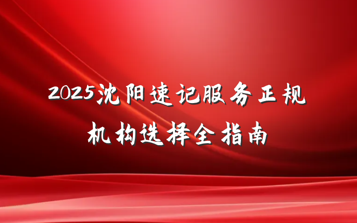 2025沈阳速记服务正规机构选择全指南