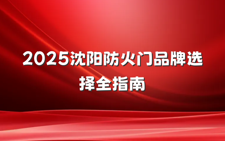 2025沈阳防火门品牌选择全指南