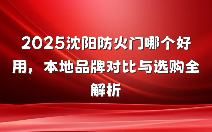 2025沈阳防火门哪个好用，本地品牌对比与选购全解析
