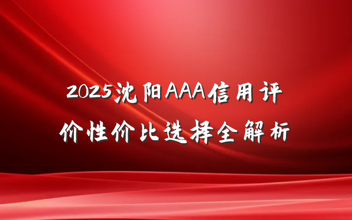 2025沈阳AAA信用评价性价比选择全解析