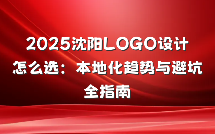 2025沈阳LOGO设计怎么选:本地化趋势与避坑全指南