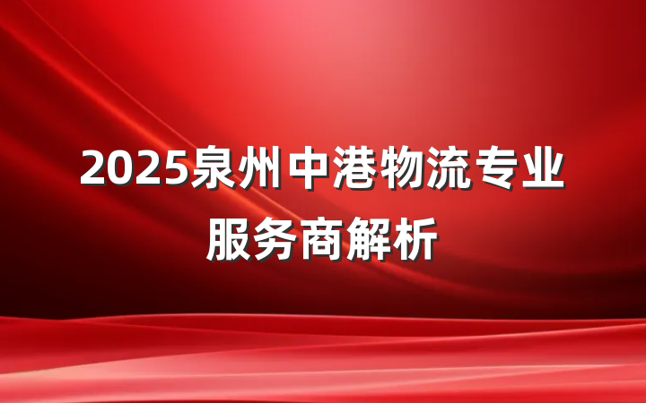 2025泉州中港物流专业服务商解析
