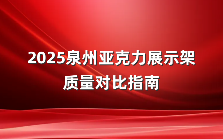 2025泉州亚克力展示架质量对比指南