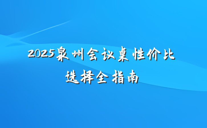 2025泉州会议桌性价比选择全指南