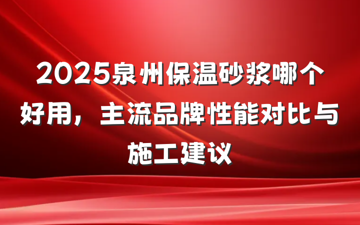 2025泉州保温砂浆哪个好用，主流品牌性能对比与施工建议