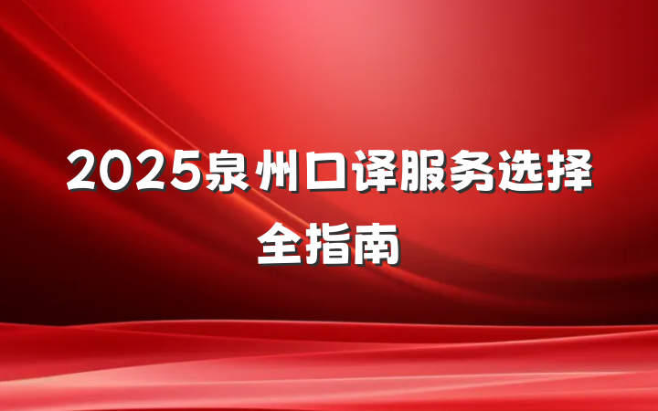 2025泉州口译服务选择全指南