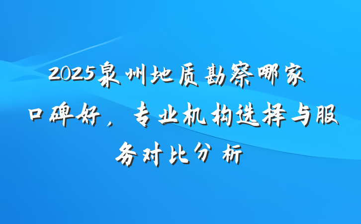 2025泉州地质勘察哪家口碑好,专业机构选择与服务对比分析