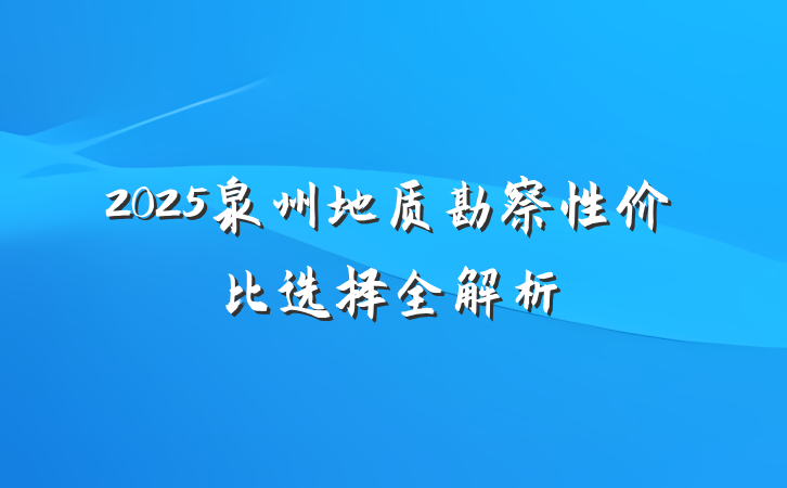 2025泉州地质勘察性价比选择全解析