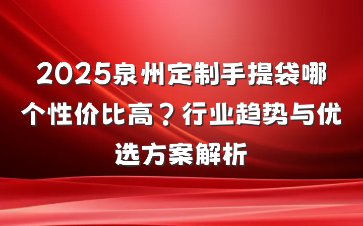 2025泉州定制手提袋哪个性价比高?行业趋势与优选方案解析