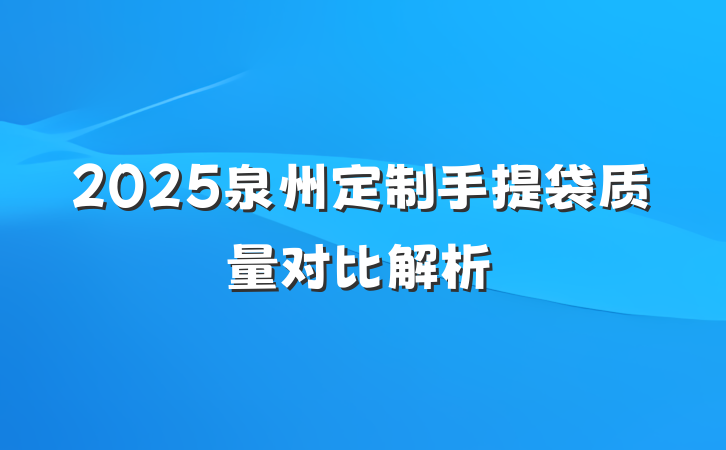 2025泉州定制手提袋质量对比解析