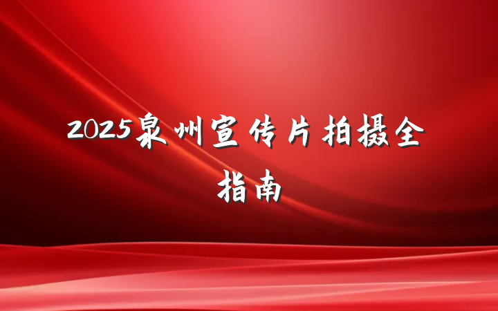 2025泉州宣传片拍摄全指南