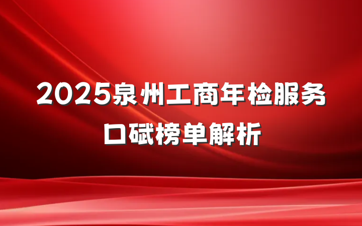 2025泉州工商年检服务口碑榜单解析