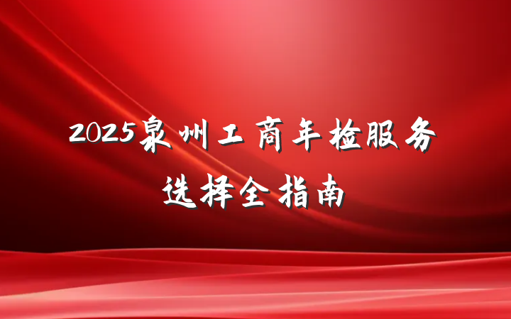 2025泉州工商年检服务选择全指南